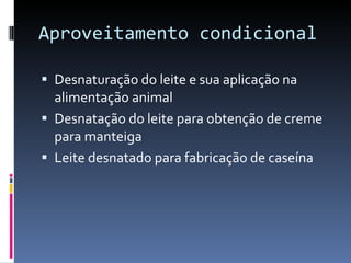 Aproveitamento condicional  Desnaturação do leite e sua aplicação na alimentação animal  Desnatação do leite para obtenção de creme para manteiga  Leite desnatado para fabricação de caseína  