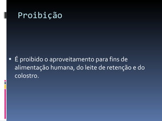 Proibição  É proibido o aproveitamento para fins de alimentação humana, do leite de retenção e do colostro. 