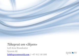 Tåkeprat om «Skyen» 
Leif-Arne Brandsæter 
Syscom AS 
lab@syscomworld.com / +47 412 18 108 
 