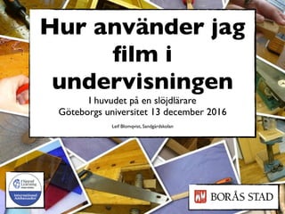 Hur använder jag
ﬁlm i
undervisningen
I huvudet på en slöjdlärare
Göteborgs universitet 13 december 2016
Leif Blomqvist, Sandgärdskolan
 