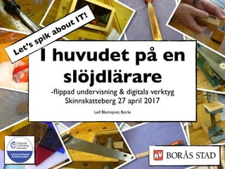 I huvudet på en
slöjdlärare
-ﬂippad undervisning & digitala verktyg
Skinnskatteberg 27 april 2017
Leif Blomqvist, Borås
Let’s spik about IT!
 