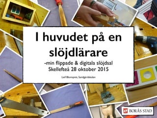 I huvudet på en
slöjdlärare
-min ﬂippade & digitala slöjdsal
Skellefteå 28 oktober 2015
Leif Blomqvist, Sandgärdskolan
 