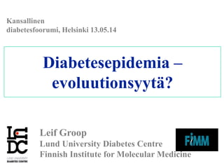 Diabetesepidemia –
evoluution syytä?
Leif Groop
Lund University Diabetes Centre
Finnish Institute for Molecular Medicine
Kansallinen diabetesfoorumi,
Helsinki 13.05.14
 