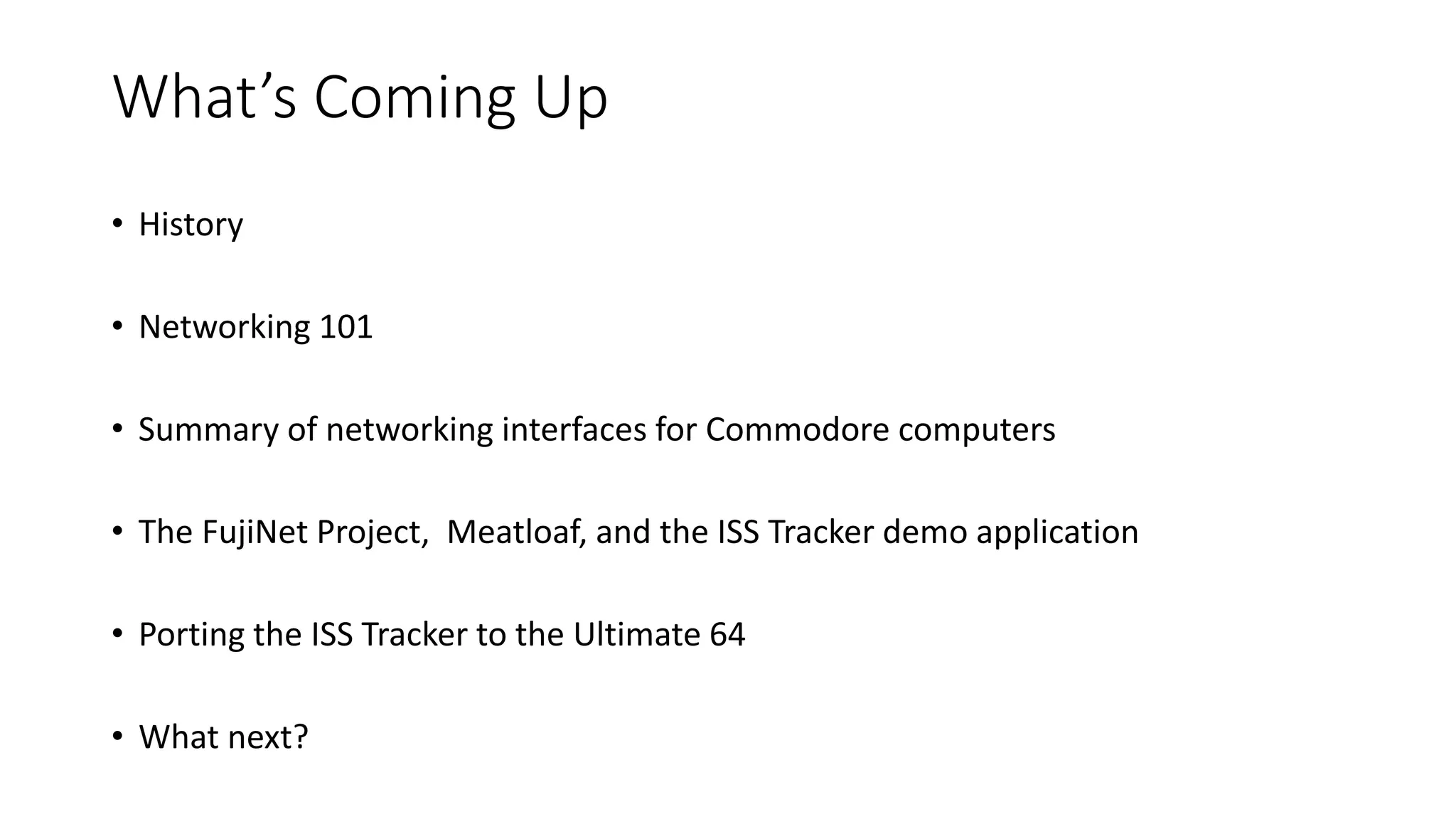 What’s Coming Up
• History
• Networking 101
• Summary of networking interfaces for Commodore computers
• The FujiNet Project, Meatloaf, and the ISS Tracker demo application
• Porting the ISS Tracker to the Ultimate 64
• What next?
 