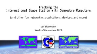 Tracking the
International Space Station with Commodore Computers
(and other fun networking applications, devices, and more)
Leif Bloomquist
World of Commodore 2023
 