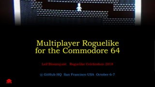 Multiplayer Roguelike
for the Commodore 64
Leif Bloomquist Roguelike Celebration 2018
@ GitHub HQ San Francisco USA October 6-7
 
