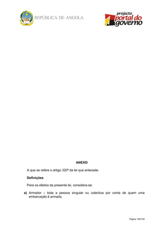 Página 158/162
ANEXO
A que se refere o artigo 320ª da lei que antecede.
Definições
Para os efeitos da presente lei, considera-se:
a) Armador – toda a pessoa singular ou colectiva por conta de quem uma
embarcação é armada.
 