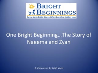 One Bright Beginning…The Story of
        Naeema and Zyan



           A photo essay by Leigh Vogel
 