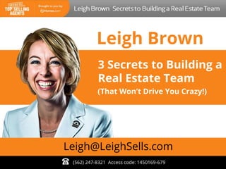 3 Secrets to Building a
Real Estate Team
Leigh Brown
(562) 247-8321 Access code: 1450169-679
Leigh@LeighSells.com
(That Won’t Drive You Crazy!)
 