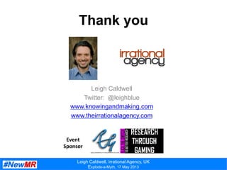 Leigh Caldwell, Irrational Agency, UK
Explode-a-Myth, 17 May 2013
Thank you
Leigh Caldwell
Twitter: @leighblue
www.knowingandmaking.com
www.theirrationalagency.com
Event	
  
Sponsor	
  
 
