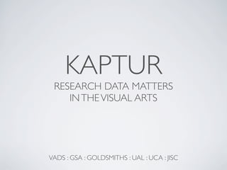 KAPTUR
 RESEARCH DATA MATTERS
    IN THE VISUAL ARTS




VADS : GSA : GOLDSMITHS : UAL : UCA : JISC
 