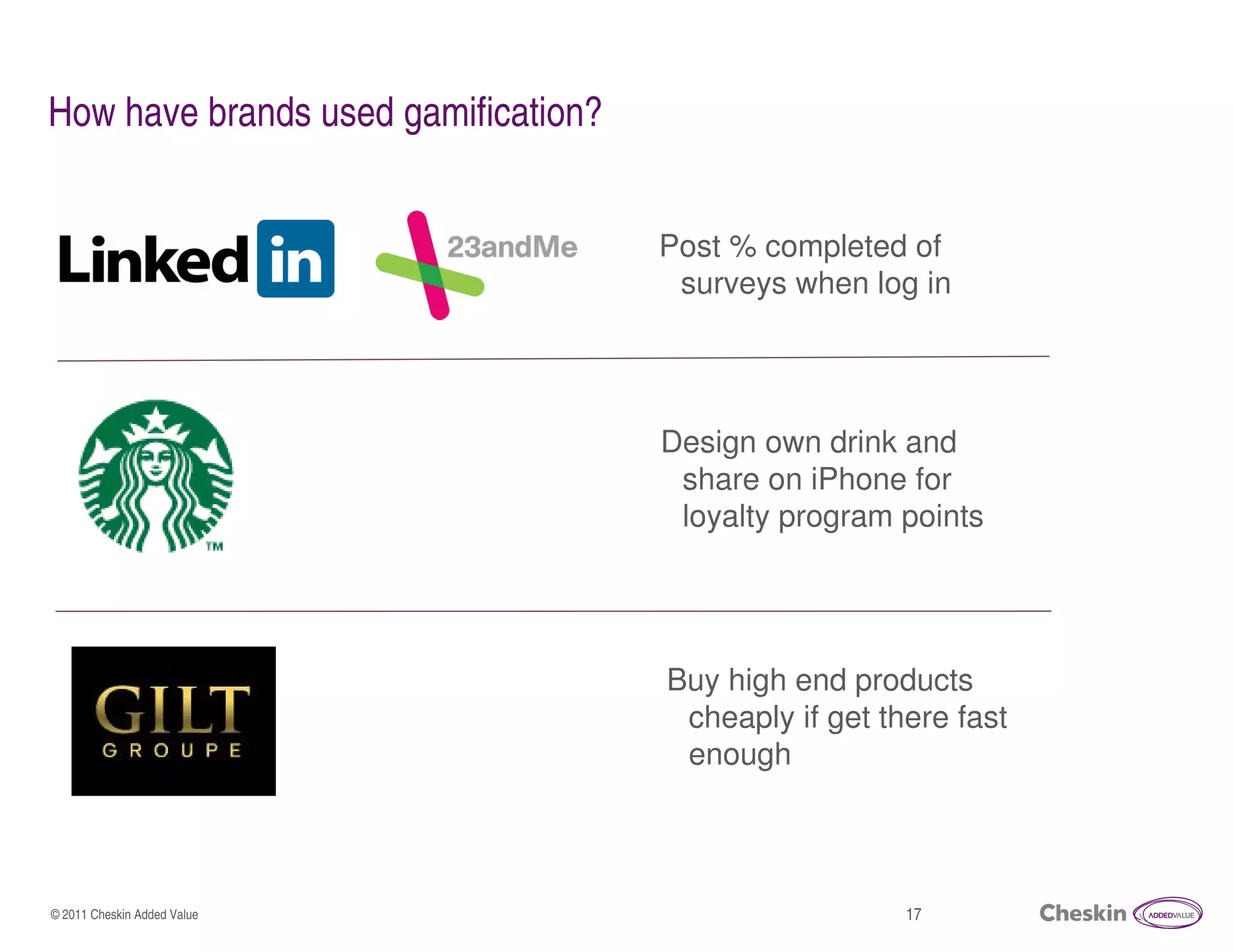 How have brands used gamification?


                                     Post % completed of
                                      surveys when log in




                                     Design own drink and
                                      share on iPhone for
                                      loyalty program points




                                     Buy high end products
                                      cheaply if get there fast
                                      enough




© 2011 Cheskin Added Value                             17
 