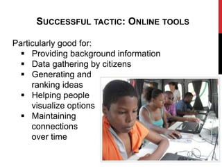 SUCCESSFUL TACTIC: ONLINE TOOLS

Particularly good for:
   Providing background information
   Data gathering by citizens
   Generating and
     ranking ideas
   Helping people
     visualize options
   Maintaining
     connections
     over time
 