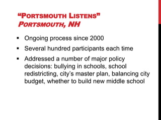 “PORTSMOUTH LISTENS”
PORTSMOUTH, NH
 Ongoing process since 2000
 Several hundred participants each time
 Addressed a number of major policy
  decisions: bullying in schools, school
  redistricting, city‟s master plan, balancing city
  budget, whether to build new middle school
 
