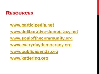 RESOURCES

 www.participedia.net
 www.deliberative-democracy.net
 www.soulofthecommunity.org
 www.everydaydemocracy.org
 www.publicagenda.org
 www.kettering.org
 