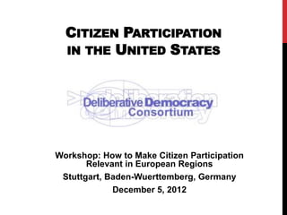 CITIZEN PARTICIPATION
  IN THE UNITED STATES




Workshop: How to Make Citizen Participation
       Relevant in European Regions
 Stuttgart, Baden-Wuerttemberg, Germany
             December 5, 2012
 