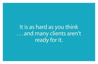 it is as hard as you think
. . . and many clients aren’t
          ready for it.