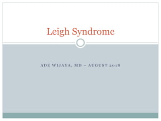 A D E W I J A Y A , M D – A U G U S T 2 0 1 8
Leigh Syndrome
 