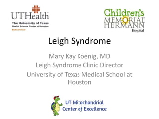 Leigh Syndrome
Mary Kay Koenig, MD
Leigh Syndrome Clinic Director
University of Texas Medical School at
Houston
 