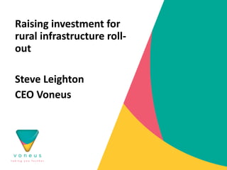 Raising investment for
rural infrastructure roll-
out
Steve Leighton
CEO Voneus
 