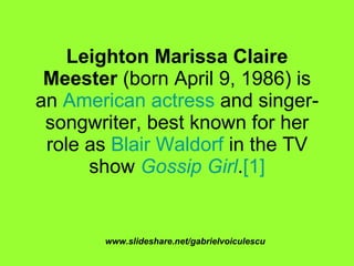 Leighton Marissa Claire Meester  (born April 9, 1986) is an  American   actress  and singer-songwriter, best known for her role as  Blair Waldorf  in the TV show  Gossip Girl . [1] www.slideshare.net/gabrielvoiculescu 