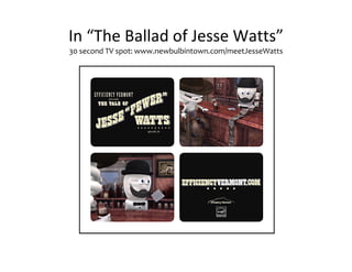 In “The Ballad of Jesse Watts”
30 second TV spot: www.newbulbintown.com/meetJesseWatts
 