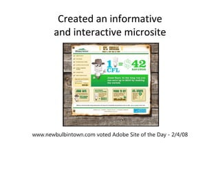 Created an informative
        and interactive microsite




www.newbulbintown.com voted Adobe Site of the Day - 2/4/08
 