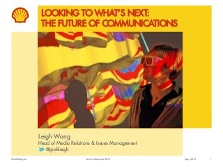 Shell Malaysia
LOOKING TO WHAT’S NEXT:
THE FUTURE OF COMMUNICATIONS
Leigh Wong
Head of Media Relations & Issues Management
@giokleigh
1May 2015Comms Malaysia 2015
 