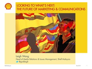 Shell Malaysia
LOOKING TO WHAT’S NEXT:
THE FUTURE OF MARKETING & COMMUNICATIONS
Leigh Wong
Head of Media Relations & Issues Management, Shell Malaysia
@giokleigh
1Dec 2015
 