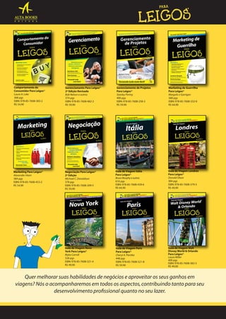Comportamento do
Consumidor Para Leigos®
Laura A. Lake
368 pgs
ISBN: 978-85-7608-383-2
R$ 54,90

Gerenciamento Para Leigos®
2ª Edição Revisada
Bob Nelson e outros
374 pgs
ISBN: 978-85-7608-482-2
R$ 59,90

Marketing Para Leigos®
Alexander Hiam
384 pgs
ISBN: 978-85-7608-453-2
R$ 54,90

Negociação Para Leigos®
2ª Edição
Michael C. Donaldson
378 pgs
ISBN: 978-85-7608-209-5
R$ 59,90

Guia de Viagem Itália
Para Leigos®
Bruce Murphy e outros
616 pgs
ISBN: 978-85-7608-439-6
R$ 64,90

Guia de Viagem Londres
Para Leigos®
Donald Olson
384 pgs
ISBN: 978-85-7608-379-5
R$ 49,90

Guia de Viagem Nova
York Para Leigos®
Myka Carroll
328 pgs
ISBN: 978-85-7608-321-4
R$ 49,90

Guia de Viagem Paris
Para Leigos®
Leigos
Cheryl A. Pientka
448 pgs
ISBN: 978-85-7608-521-8
R$ 59.90

Guia de Viagem Walt
Disney World & Orlando
Para Leigos®
Laura Miller
400 pgs
ISBN: 978-85-7608-382-5
R$ 49,00

Gerenciamento de Projetos
Para Leigos®
Stanley Portny
400 pgs
ISBN: 978-85-7608-258-3
R$ 59,90

Marketing de Guerrilha
Para Leigos®
Margolis e Garrigan
368 pgs
ISBN: 978-85-7608-332-0
R$ 64,90

Quer melhorar suas habilidades de negócios e aproveitar os seus ganhos em
viagens? Nós o acompanharemos em todos os aspectos, contribuindo tanto para seu
desenvolvimento proﬁssional quanto no seu lazer.

 