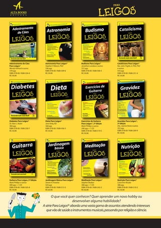 Adestramento de Cães
Para Leigos®
Wendy Volhard e outros
378 pgs
ISBN: 978-85-7608-334-4
R$ 59,90

Astronomia Para Leigos®
Stephen P. Maran, PhD
336 pgs
ISBN: 978-85-7608-509-6
R$ 59,90

Budismo Para Leigos®
Jonathan Landaw e outros
372 pgs
ISBN: 978-85-7608-506-5
R$ 59,90

Catolicismo Para Leigos®
Rev. John Trigilio Jr. PhD, ThD
e outros
416 pgs
ISBN: 978-85-7608-251-4
R$ 54,90

Diabetes Para Leigos®
Dr. Alan L. Rubin
384 pgs
ISBN: 978-85-7608-250-7
R$ 54,90

Dieta Para Leigos®
Jane Kirby, RD
368 pgs
ISBN: 978-85-7608-456-3
R$ 54,90

Exercícios de Guitarra
Para Leigos®, 2ª Edição
Mark Phillips e outros
240 pgs + 1 CD
ISBN: 978-85-7608-519-5
R$ 59,90

Gravidez Para Leigos®,
3ª Edição
Dra. Joanne Stone e outros
352 pgs
ISBN: 978-85-7608-269-9
R$ 59,90

Guitarra Para Leigos, 2ª Edição
Mark Phillips e outros
400 pgs + 1 CD
ISBN: 978-85-7608-505-8
R$ 59,90

Jardinagem Básica Para Leigos®
Steven A. Frowine
424 pgs
ISBN: 978-85-7608-513-3
R$ 64,90

Meditação Para Leigos®
Stephen Bodian
368 pgs + 1 CD
ISBN: 978-85-7608-242-2
R$ 64,90

Nutrição Para Leigos®
Carol Ann Rinzler
388 pgs
ISBN: 978-85-7608-510-2
R$ 54,90

O que você quer conhecer? Quer aprender um novo hobby ou
desenvolver alguma habilidade?
A série Para Leigos® aborda uma vasta gama de assuntos atendendo interesses
que vão de saúde a instrumentos musicais, passando por religião e ciência.

 