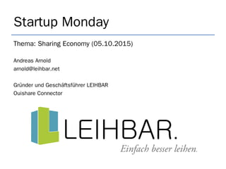 Startup Monday
Thema: Sharing Economy (05.10.2015)
Andreas Arnold
arnold@leihbar.net
Gründer und Geschäftsführer LEIHBAR
Ouishare Connector
 