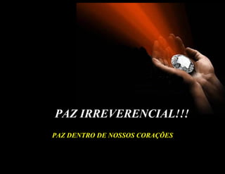 PAZ IRREVERENCIAL!!! PAZ DENTRO DE NOSSOS CORAÇÕES 