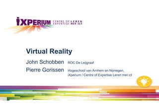 John Schobben ROC De Leijgraaf
Pierre Gorissen Hogeschool van Arnhem en Nijmegen,
iXperium / Centre of Expertise Leren met ict
Virtual Reality
 