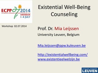 Existential Well-Being
Counseling
Workshop 02.07.2014
Prof. Dr. Mia Leijssen
University Leuven, Belgium
Mia.leijssen@ppw.kuleuven.be
http://existentialwellbeing.com/
www.existentieelwelzijn.be
 