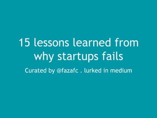 15 lessons learned from
why startups fails
Curated by @fazafc . lurked in medium
 