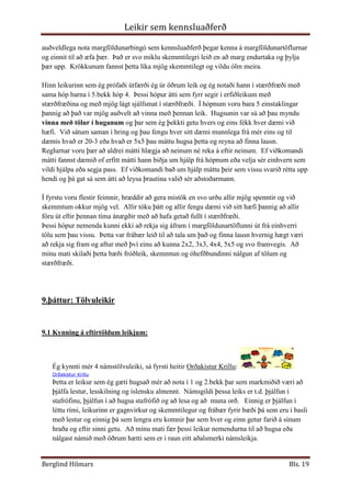  Þeir leikir sem falla undir þann flokk sem kallast hugþroskaleikir eru m.a. leikir sem stuðla að samhæfingu skynjunar og hreyfingar.  Með hugþroskaleikjum þjálfast skynjun barna, hlustun, örvun og rökhugsun ásamt því að þau þjálfast í að vinna með öðrum, fara eftir fyrirmælum og að taka tillit til annarra og vera sveigjanleg.<br />  Hér eru nokkrir hugþroskaleikir sem ég hef prófað og teknir eru úr hefti um Hugþroskaleiki:<br />Hreyfileikir:  Ég prófaði leikinn „Að ganga á línu eða jafnvægislá“  Mótuð var lína á gólfinu með málningarlímbandi, síðan gengu krakkarnir yfir línuna fyrst bara venjulega, síðan hratt, aftur á bak, með lokuð augun, með hlut á höfðinu, með prik í annarri hendi, í báðum höndum.   Þetta var mjög skemmtilegt og ótrúlegt hvað einfaldir hlutir geta verið erfiðir og miserfiðir fyrir einstaklinga.<br />Skoðunarleikir:  Ég ákvað að fara í leikinn „Að skoða hugann“  ég bað krakkana að loka augunum og spurði þau út í sitt nánasta umhverfi sem þau þekktu svo vel.  Spurningar eins og; hvernig veður er úti, hvað eru margir gluggar á stofunni, hvernig er hurðin á litin, hver situr við hliðin á ykkur....o.s.fr. Nemendurnir voru með lokuð augu allan tímann en opnuðu svo augun og skoðuðu þá hlutina sem þau héldu að þau vissu.  Sumum fannst mjög erfitt að hafa augun lokuð og vildu opna þau eftir hverja spurningu.  Síðan lét ég þau vera tvö og tvö og máttu spyrja hvort annað spurninga sem þau ættu að vita svarið við.  Það kom okkur öllum á óvart að við héldum að við vissum en vorum samt ekki viss um svarið!!<br />Hlustunarleikir:  Við fórum í leikinn „Hvað heyrir þú“  krakkarnir lokuðu augunum og ég spurði þau hvað þau heyrðu, ég skrifað öll svörin upp á töflu.  Fyrst fengu þau að koma með allt sem þau heyrðu og ég skrifaði það upp á töflu, síðan fórum við að rannsaka í huganum hvort við heyrðum einhver önnur hljóð ef við hlustuðum sérstaklega eftir því eins og í fuglum eða innan skólans.  Síðan spurði ég þau hvaða hljóð þau myndu heyra ef þau væru stödd á strönd, eða í fjallgöngu eða í stórborg.  Um þetta skapaðist mjög skemmtileg umræða um hvernig hljóðin eru annarsstaðar en í okkar umhverfi.<br />Snertileikir:  Við prófuðum að fara í röð og snú öll í sömu átt, síðan átti sá sem var aftastur að skrifa eitthvað tákn eða staf með fingrinum á bakið á næsta manni fyrir framan sem átti að láta táknið berast áfram, síðan átti sá sem var fremstur að skrifa táknið sem hann upplifði skrifað á bakið á sér liti út.  Í flestum tilfellum hafði táknið breyst töluvert.<br />Rökþroskaleikir:  <br />Ég sýndi þeim þessa mynd og við ræddum allt sem var á myndinni, sumir sáu meira og fljótt út úr myndinni meðan aðrir þurftu tíma til að sjá öll þessi dýr sem mynduðu andlit.  Sumir sáu bara dýrin meðan aðrir sáu bara andlit (Ingvar Sigurgeirsson. 2005.  Hugþroskaleikir).<br />8. þáttur: Námspil og flókin töfl<br />Ef ég reyni að skilgreina spil þá er það einhverskonar leikur sem er ætlaður einum eða fleiri leikmönnum þar sem leikmenn þurfa að taka meðvitaðar ákvarðanir í samræmi við þær reglur sem fylgja hverju spili fyrir sig, sem hefðu áhrif á velgengni viðkomandi í leiknum. Fyrst og fremst eru spil skilgreindir eftir þeim markmiðum sem leikmaður ætlar sér að ná og því næst þeim leikreglum sem leikmanni er ætlað að fylgja.<br />http://is.wikipedia.org/wiki/Spil<br />Mörg spil koma í huga minn þó svo að ég persónulega sé ekki mikið fyrir spil en það sem maður sér í kringum sig er auðvitað Monopoly, er það spil sem ég hef kosið í gegnum árin að spila. Ludo, Trivial Pursuit og Pictionary eru einnig vinsæl spil.Spil þjálfa marga þætti eins og minni, skilning til að hugsa með röklegum hætti fram í tímann, eflir þekkingu ásamt því eru spil ákveðin samskiptaþjálfun þar sem viðkomandi lærir að fara eftir ákveðnum reglum til að ná fram markmiðum sínum. Allir þurfa að læra að vinna og ekki síst að tapa, í spilum lærum við það. Ef við aðgreinum námsspil frá öðrum spilaleikjum þá má segja að námsspil eru ætluð til að afmarka þjálfun á ákveðnum færnistigum í ákveðnu námsefni, en á sama tíma á sér ákveðin þjálfun í þáttum eins og samskiptaþjálfun og fl. í þeim dúr.Að mínu mati mætti efla þátt námsspila í kennslu, börnin hafa mjög gaman af því að brjóta upp kennsluna og þetta er hressandi viðbót við námsefnið. Hins vegar er það mín reynsla, sem vonandi breytist eftir þátttöku mína í þessu námskeiði að erfitt hefur reynst að nálgast námsleiki og þeir eru of fáir eins og t.d. i stærðfræði og tungumálum.<br />Í þessum námsþætti valdi ég 2 námspil á leikjavefnum sem reyndar eru bæði í stærðfræði en koma að ólíkri þjálfun innan stærðfræðinnar.  Ástæðan fyrir því að ég valdi stærðfræði er sú að ég hef í æfingakennslu í mínum heimaskóla kennt ákveðnum hóp í 5.bekk en þar eru nemendur hópaskiptir eftir getu.  Minn hópur var 4.hópur og áttu flestir nemendur verulega erfitt með stærðfræðina, afleiðingin var sú að sjálfsmynd þeirra var afar slæm og þeim fannst ekkert leiðinlegra en að vera í stærðfræði.  Mér fannst nauðsynlegt að nálgast þjálfun þeirra með tölur með öðrum hætti jafnhliða hinni hefðbundinni þjálfun, úr námsefninu.  Það sem ég prófaði var „margföldunarbingó“ og svo fór ég í leik sem ég fann út sjálf, líklega byggður á einhverju sem ég hef heyrt en tilgangur leiksins var að fá krakkana til að vinna með tölur í huganum án þess að hafa þær á blaði og um leið að hafa gaman.<br />Margföldunar bingóið Leikjavefurinn, hafði ég í 2 þyngdarskrefum, fyrst tók ég fyrir eina og eina töflu.  <br />Ég útbjó spjöld fyrir krakkana þar sem tölur úr töflunum komu fyrir t.d. í 2x töflunni voru tölurnar 2,4,6,10,14,20  í 3x töflunni voru 3,6,9,15,21 o.s.fr.  Ég hafði blað með margföldunartöflunum fyrir framan mig d: 2x2= 3x2= o.s.fr.<br />Fyrstu töflurnar gengu vel en þegar við vorum komin upp í 5x margföldunartöfluna fór að koma stífla.   Allar töflur yfir 5x gengu ekki því þau kunnu þær einfaldlega ekki og var þá bara um ágiskun að ræða og um leið ekkert nám.  <br />Mín skoðun eftir að hafa prófað þetta er sú að það er nauðsynlegt að brjóta upp námsefnið eða nálgast það með öðrum hætti en því sem gert er í hverjum tíma.  Einnig mætti svo auðveldlega nota margföldunarbingó sem kennsluaðferð þegar kenna á margföldunartöflurnar og einnit til að æfa þær.  Það er svo miklu skemmtilegri leið en að marg endurtaka og þylja þær upp.  Krökkunum fannst þetta líka mjög skemmtilegt og vildu ólm meira.<br />Hinn leikurinn sem ég prófaði útfærði ég úr öðrum leik og ég notaði hann í stærðfræði með sama hóp barna í 5.bekk hóp 4.  Þessi hópur átti sem fyrr segir í erfiðleikum með stærðfræðina og með mjög lágt sjálfsmat í stærðfræði.  Í hópnum voru bara 5 einstaklingar þannig að það var mjög auðvelt að vinna með þennan leik.  Hugsunin var sú að þau myndu vinna með tölur í huganum og þar sem ég þekkti getu hvers og eins fékk hver dæmi við hæfi.  Við sátum saman í hring og þau fengu hver sitt dæmi munnlega frá mér eins og til dæmis hvað er 20-3 eða hvað er 5x5 þau máttu hugsa þetta og reyna að finna lausn.  Reglurnar voru þær að aldrei mátti hlægja að neinum né reka á eftir neinum.  Ef viðkomandi mátti fannst dæmið of erfitt mátti hann biðja um hjálp frá hópnum eða velja sér einhvern sem vildi hjálpa eða segja pass.  Ef viðkomandi bað um hjálp máttu þeir sem vissu svarið rétta upp hendi og þá gat sá sem átti að leysa þrautina valið sér aðstoðarmann.<br />Í fyrstu voru flestir feimnir, hræddir að gera mistök en svo urðu allir mjög spenntir og við skemmtum okkur mjög vel.  Allir tóku þátt og allir fengu dæmi við sitt hæfi þannig að allir fóru út eftir þennan tíma ánægðir með að hafa getað fullt í stærðfræði.<br />Þessi hópur nemenda kunni ekki að rekja sig áfram í margföldunartöflunni út frá einhverri tölu sem þau vissu.  Þetta var frábær leið til að tala um það og finna lausn hvernig hægt væri að rekja sig fram og aftur með því einu að kunna 2x2, 3x3, 4x4, 5x5 og svo framvegis.  Að mínu mati skilaði þetta bæði fróðleik, skemmtun og óhefðbundinni nálgun af tölum og stærðfræði.<br />    <br />9.þáttur: Tölvuleikir<br />9.1 Kynning á eftirtöldum leikjum:<br />Ég kynnti mér 4 námstölvuleiki, sá fyrsti heitir Orðakistur Krillu: Orðakistur Krillu<br />Þetta er leikur sem ég gæti hugsað mér að nota í 1 og 2.bekk þar sem markmiðið væri að þjálfa lestur, lesskilning og íslensku almennt.  Námsgildi þessa leiks er t.d. þjálfun í stafrófinu, þjálfun í að hugsa stafrófið og að lesa og að  muna orð.   Einnig er þjálfun í léttu rími, leikurinn er gagnvirkur og skemmtilegur og frábær fyrir bæði þá sem eru í basli með lestur og einnig þá sem lengra eru komnir þar sem hver og einn getur farið á sínum hraða og eftir sinni getu.  Að mínu mati fær þessi leikur nemendurna til að hugsa eða nálgast námið með öðrum hætti sem er í raun eitt aðalsmerki námsleikja.  <br />Næsti leikur sem ég skoðaði var Minnisleikur : Minnisleikur<br />Það er augljóst að þessi leikur þjálfar minnið þar sem krakkarnir þurfa að leggja á minnið hvar formið var og á sama tíma finna eins form.   Þessi leikur er í 2 þyngdarstigum.  Að mínu mati er ekkert raunverulegt námsgildi í þessum leik þ.e.a.s. ég get ekki séð hvernig hann ætti að passa með almennu námsefni. Hins vegar þroskar hann hugarþroska og rökhugsun og auðvitað er það hluti af námi og nauðsynlegt í framgangi náms.  <br />Því næst fór ég í Ferhyrningar:  Ferhyrningarnir<br />Þessi leikur er frekar einhæfur og í raun erfiður, viðkomandi nemandi þarf að hafa áhuga á krossgátum eða einhverju slíku til að hafa gaman af þessum leik.  Mér finnst vanta líf í leikinn og fjölbreytni, hins vegar þjálfar hann klárlega rökhugsun og hugarreikning ásamt því að hugsa um tölur án þess beint að vera að setja upp dæmi á blaði og um leið hefur hann öðlast námsgildi þó svo að mér hafi fundist hann leiðinlegur og óspennandi.<br />Ég reyndi við leikinn Þrír í röð en fékk hann ekki til að virka þannig að ég fór í Stafaleik Bínu: Stafaleikir Bínu<br />Hér er leikur sem hefur mikið námsgildi þar sem hann þjálfar beinlínis allt ferlið allt frá því að þjálfa kunnáttu á stöfunum, yfir í lesa, læra og muna smáorð, yfir í að tengja smáorð og að lokum að lesa.  Að mínu mati er námsgildi þessa leiks mikið, þjálfun í ferlinu að læra að lesa með mjög svo skemmtilegum hætti.  Leikurinn kallar á athygli, bæði með röddinni sem talar við krakkana og einnig með líflegum litum.  Hann er einfaldur og auðveldur í notkun og er klárlega leikur sem gaman væri að nota með í kennslu.<br />Ef ég ætti að leggja mat á hver þessara leikja er bestur vel ég báða lestra leikjanna, Stafaleikur Bínu fyrir börnin sem eru komin skemur í lestir og Orðakistur Krillu fyrir þau börn sem eru komin lengra.  Þessir leikir eru báðir gagnvirkir, lifandi og skemmtilegir um leið og þeir hafa raunverulegt námsgildi.<br />9.2 Forritið Álfur: <br />Álfur<br />Ég skoðaði forritið Álfur, mín skoðun er að þetta forrit er kennsluforrit og um leið auðvitað ákveðin leikur því sem betur fer má nám vera skemmtilegt.  Forritið er að mínu mati fyrir börn á aldrinum 3-6 ára og þjálfar; hlustun, lesskilning, íslensku, tölustafi og grunn í stærðfræði, grunn í íslenskukennslu, tölvukunnáttu og notkun á gagnvirku efni ásamt því að þjálfa almenna lífsleikni þá meina ég það er komið inn á umferðarfræðslu og gagnrýnin hugsun er efld.  Mikil áhersla er lögð á að efla samhygð sem kemur í veg fyrir einelti, að vera jákvæður og góður við aðra ásamt því að skilja að við erum ekki öll eins.<br />Skemmtilegt fræðslu forrit þar sem tekið er á helstu þáttum sem verða á vegi barna á þessum aldri.  <br />9.3 Dæmi um íslensk vefsetur:<br />Ég er ein af þeim sem hef aldrei farið í tölvuleik sjálfri mér til ánægju en ég hef notað þá í kennslu og börn hafa mjög gaman af því að fá fjölbreytni í kennsluna og leikir og námsleikir eru snilldarbragð til að gera kennsluna og námið skemmtilegra.Ég skoðaði ýmsar síður svo leikjanet.is og verð að viðurkenna að ég fann ekkert þar inni sem mér fannst áhugavert til kennslu. Sonur minn er mér ekki sammála honum finnst margt spennandi þarna inni en þá sem almennir leikir. Mér finnst þessi síða ruglingsleg og óaðgengileg og kemur áhugaleysi á tölvuleikjum sterkt þarna inn.Hins vegar fór ég inn á vef námsgagnastofnunar http://namsgagnastofnun.is/  bæði inn á krakkasíðurnar og unglingasíðurnar. Þar er margt spennandi sem ég gæti hugsað mér að nota í kennslu. En hvað heimurinn væri yndislegur ef það væru ca. 5 tölvur í hverri stofu;-)Hins vegar á krakkasíðunum fannst mér áhugaverður gagnvirki stafsetningarvefurinn þar sem krakkar geta þjálfað þessa þætti s.s. i og y, n og nn og svo framvegis. Flestum krökkum finnst leiðinlegt að skrifa stafsetningarstíl en með þessum hætti er þetta nám og þessi þjálfun gerð skemmtileg.Síðan skoðaði ég nokkra síður á unglingavefnum og þar sem ég er í enskuvali og að mínu mati eru allt of fáir leikir í tungumálakennslu. Þessi vefur þjálfar nemendur í að stafa orð á ensku og er auðvitað gagnvirkur.  Þarna koma orð á skjáinn og nemandinn á að fylla í eyðurnar þannig að orðið sé rétt, ýtir síðan á \"
next\"
 og fær nýtt og nýtt orð.Ég fann frábæra vefsíðu fyrir unglinga sem heitir http://ritfaerni.nams.is/ þarna eru unglingar og í raun ekki bara unglingar heldur hver sem er sem er að læra að færa í orð minni og stærri ritgerðir og ritverk. Á vefsíðunni hafa nemendurnir val um hvernig er best að byrja, setja upp, fá hugmyndir og margt, margt fleira sem þeir þurfa til að geta búið til spennandi og áhugaverða ritsmíð!!Þetta er slóð sem flestir kennarar ættu að muna og hafa við höndina þegar þeir vilja aðstoða nemendur sínar við að vera skapandi í vinnu sinni.<br />9.4  Dæmi um erlend vefsetur:<br />Ég skoðaði nokkrar erlendar vefsíður þar sem gagnvirkt kennsluefni er í boði. Ég endaði alltaf aftur í fyrstu síðuna sem ég skoðaði en það er vefsíða á vegum Jefferson County School, online basic skills games:  Online Basic Skill GamesMikið vildi ég að íslenski skólar hefðu fjármagn t.a. vinna svona stóra og virka kennsluvefi fyrir sína nemendur og aðra. En þarna er að finna gagnvirkt námsefni í Language Arts, Math, Science, Social Studies ásamt Interactive sites. Í hverjum lið eru endalausir möguleikar ef ég tek sem dæmi Language Arts; þá eru undirflokkar Letter fun sem þjálfar ritfærni, þarna eru endalausar mismunandi æfingar bæði hvað færni varðar og einnig geta krakkarnir valið æfingar sem koma sem næst þeirra áhugamálum. Þá næst geta þau valið \"
working with words\"
 sem er einskonar æfingar með orð, aftur á bak og áfram. \"
Grammar\"
 sem er auðvitað málfræði og æfing í að stafa ensk orð. Í hverjum flokki eru margir, margir undirflokkar, endalaus uppspretta að gagnvirkum skemmtilegum æfingum og þrautum.Hver flokkur hefur svipaða uppbyggða gagnvirkar æfingar þannig ef smellt er á t.d. \"
math\"
 eru undirflokkarnir eins uppbyggðir og í \"
language arts\"
.Þetta er heill heimur út af fyrir sig af skemmtun í námi, ég mæli með að við sem kennaranemar nýtum okkur slíka námsvefi í kennslu í framtíðinni.<br />10. þáttur: Sönghreyfileikir<br />Söng og hreyfileikir eru þekkt fyrirbæri út um allan heim, það virðist vera ákveðin þörf mannsins að tjá sig með söng, dansi, með því að slá takt og ýmiskonar hreyfingum.  Sönghreyfileikir efla samhæfingu líkama, huga og tjáningu, söng, samskipti við aðra og um leið ákveðna þolinmæði.  <br />Ég ákvað að prófa að syngja nafnaleikinn sem ég sá á upptökunum hjá Elfu, ég var með börn í 5.bekk enn og aftur og við fórum í hring og ég útskýrði fyrir þeim að við ætluðum að byrja leikinn með því að hver og einn færi inn í hringinn og segði t.d. ég heiti Berglind og gerði eitthvað tákn fyrir nafnið sitt og bekkurinn svaraði Berglind, Berglind jejeje, ég reyndi að líkja eftir þeim söng sem Elfa var með á myndbandinu þar sem mér fannst það auðvelt og gott að hafa svona taktfastan „rytma“ til að láta leikinn ganga.  Þannig gekk þetta allan hringinn, því næst klöppuðum við taktfast og endurtókum hringinn.  Þar næst tókum við 4 en þeir áttu bara að gera táknin og allur bekkurinn gerði táknin með þeim og klappið hélt áfram.  Þegar allur hringurinn var búinn settum við tónlist á og byrjuðum frá upphafi bara 1 í einu með táknin sín, síðan gerðum við 4 og 4 í einu.  Þetta var svolítið ruglingslegt í byrjun hjá okkur en svo náðum við tökum á þessu.  Í lokin höfðum við enga tónlist heldur klöppuðum við taktfast og stöppuðum með einum fæti og sungum nöfnin okkar og gerðum merkin.  Það var mikið hlegið!!.  Þessi leikur reyndi á samhæfingu og einbeitingu ásamt hreyfingu og söng.  Félagslegt gildi þessa leiks var að vera ekki feiminn, allir geta þetta og enginn er hallærisleg, við erum að gera þetta saman.<br />Næsti leikur sem ég prófaði var einfaldari en það var ávaxtaleikurinn, markmið þessa leiks var að kenna mismunandi tegundir af hringjum við leiki.  Fyrst stóðum við í appelsínu og það kom mér á óvart að það tók smá tíma til að gera hringinn að appelsínu.  Þar næst sagði ég pera og krakkarnir mótuðu peru úr hringnum, við prófuðum banana, sítrónu, rúsínu og aftur appelsínu.  Ég held að við öll séum færari í að mynda hring eftir þetta.<br />Ég hlakkaði til að prófa næsta leik þar sem hann heillaði mig þegar ég horfði á hann á upptökunni, en það er klapphringur og hljóðhringur.  Í þessum leik er áhersla á einbeitingu, samhæfingu og hlustun.<br />Við settumst í hring á stól lokuðum augunum og ég var stjórnandinn.  Ég útskýrði fyrir krökkunum hvernig leikurinn gekk fyrir sig, að ég mundi „gefa“ barninu sem var mér á hægri hönd hljóð með því að halla mér að því og snerta öxlina lítillega með minni öxl.  Hljóðið gekk hringinn og þegar það koma að mér aftur breytti ég hljóðinu, því næst hækkaði ég hljóðið og lækkaði.  Það myndaðist einhverskonar kurr í bekknum meðan hljóðin voru að berast á milli og hækka og lækka.  Krakkarnir máttu ekki breyta né hækka eða lækka fyrr en það var búið að gefa þeim nýtt hljóð þá máttu þau gera það hljóð sem þeim var gefið.  <br />Því næst stóðum við upp og sungum setninguna úllen dúllen doff á sama tíma og við klöppuðum í takt eins og hjartsláttur er.  Eins og áður byrjaði ég á því að gefa klappið og viðkomandi átti að gefa næsta klappið og við öll áttum að syngja úllen dúllen doff.  Þetta var smá erfitt og það kom stundum truflun í hjartasláttinn okkar en allir voru mjög einbeittir og fókuseraðir að gera þetta og geta þetta.  Síðan kenndi ég þeim að ef einhver klappaði tvisvar sinnum átti klappið að fara til baka, öfugan hring.  Þetta tók smá á en við vorum orðin frekar klár í restina. Allir voru sammála um að þetta hefði verið skemmtilega erfitt og tekið smá á en mjög gaman (Heimasíða námskeiðs. Vormisseri 2009Hlj<br />).<br />11. þáttur: Gátur, þrautir og heilabrjótar <br />Gátur er fyrirbæri sem aldrei hafa höfðað til mín, líklega vegna þess að ég hef ekki kynnst þeim almennilega fyrr en í þessu námsefni, áður fyrr taldi ég gátur og þrautir vera flokkast frekar undir brandara en heilabrjóta og það er það sem mér finnst svo óvænt og skemmtilegt eftir að hafa lesið mig til í þessum námsþætti.  Að velta fyrir sér hlutum sérstaklega þegar ekki er endilega bara eitt svar rétt er mjög áhugavert því það krefst þess að maður velti fyrir sér mörgum hliðum, skoðunum og geri sér grein fyrir að það eru oft margar leiðir að sama viðfangsefninu og oft eru mörg svör við spurningum.  <br />Persónulega höfða myndagátur til mín og eru myndagátur Gunnars Halldórssonar heillandi viðfangsefni.  Það kom mér á óvart hversu stór heimur gátur og þrautir eru.  Mismunandi tegundir af þrautum örfar mismunandi hugsun og viðbrögð.  Nýjasta gátuæðið sem hefur farið eins og eldur í sinu um heiminn er talnaþrautin Sudoka, ungir sem aldnir verða gagnteknir af þessari þraut.  Þrautir eru oft flokkaðar í ákveðna flokka eftir efni t.d. myndagátur, rúmfræðiþrautir, töfl og spil, sagnagátur, rökleitargátur og raðþrautir.<br />Ég skoðaði þessa flokka og eins og áður segir áttu myndagáturnar best við mig.  Ég reyndi við nokkrar rúmfræðiþrautir, mér fannst þær mis skemmtilegar og sumar átti ég erfitt með að skilja, það er líklega vegna þess hversu lítil stærðfræði kona ég er.  <br />Einföld spil og töfl er eitthvað sem maður hefur alist upp  með,  Hex hef ég reyndar aldrei kynnst fyrr en Scrabble, Trivial Pursuit, Scrabble og Milla eru spil sem ég kannast við.  <br />Sagnagátur eru gátur sem höfða til mín, líklega af því að hún er ekki svo ólík leikrænni tjáningu sem ég tel að maður geti nýtt vel til að ná til barna.   <br />Eldspýtnaþrautir kannast maður vel úr frá bernsku en það kom mér á óvart hversu margar vefsíður eru um þessa þraut og hversu margar mismunandi þrautir eru til.  Einföldu þrautirnar eru oftast skemmtilegar því þá getur maður þróað með sér tækni til að ná betri árangri.  Líklega er þetta eins og með venjuleg spil, æfingin skapar meistarann.Inn á eru margar skemmtilegar eldspýtnaþrautir til að glíma við:  Matchstick Puzzles - fun for all ages<br />Rökleitargátur  hafa það að markmiði að efla rökhugsun, einbeitingu og eftirtekt ásamt því að efla verulega frjóa hugsun og ímyndunaraflið.  Leikjavefurinn á þessari slóð er gott dæmi um rökleitargátu.  Ég tel að þessi nálgun að leysa gátu sem nefnd er í kennslubréfinu; hugsa - ræða – miðla, sé frábær leið til að ná þeim markmiðum að velta fyrir sér röklegur samhengi og finna sameiginlega lausn.  Það að vinna með öðrum í því að finna lausn á gátum og þrautum sem og öðrum málefnum skilar oftast betri árangri en þegar einstaklingar eru látnir leysa þær í einrúmi, því betur sjá augu en auga og um leið læra nemendurnir að því að miðla og sjá fleiri nálganir, hliðar og lausnir af sama verkefninu.<br />Raðþrautir eru þrautir sem þekki ekki mikið og höfða í raun ekki til mín, í fljótu bragði finnst mér þetta vera álíka þrautir og notaðar eru í stærðfræði fyrir yngstu börnin, að raða brotum til að mynda form.  Leikjavefurinn hér er linkur að kínverskri raðþraut sem er á Leikjavefnum en Hexa er önnur raðþraut sem hefur verið vinsæl (Heimasíða námskeiðs. Vormisseri 2009).<br />12. þáttur: Orðaleikir<br />Öll orð byrja á sama staf er leikur sem mér finnst spennandi að nota því hann rótar upp í huganum hugmyndum og orðum á sama tíma og hann eflir rökhugsun.  Það eina sem þarf er línustrikað blað eða jafnvel taflan í skólanum.  Hægt er að skipta í misstóra hópa og gera hann enn meira spennandi með því að taka tímann.  Flokkun orða og hugtaka gerir leikinn yfirgrips meiri og í raun geta krakkarnir fundir sjálf þá flokkun sem þau hafa áhuga á sem alltaf gerir námið meira spennandi, að hafa eitthvað um valið að segja.<br />Annar orðaleikur er alltaf vinsæll, sérstaklega á ákveðnum aldri en það er að lesa aftur á bak.  Þessi leikur er bæði auðveldur og skemmtilegur.  <br />Ég leitaði á netinu eftir leitarorðinu orðaleikir það kom á óvart hversu mikið framboð var að síðum sem buðu upp á orðaleiki má þar nefna Leikjanet.is og auðvitað vefinn okkar Leikjavefur-Leikjabankinn, ásamt ógrynni af erlendum síðum með orðaleikjum.  Ef leitað var eftir leitarorðunum Word games komu upp 51.200 leitarniðurstöður og 202.000 leitarniðurstöður ef leitað var eftir orðinu World play, þannig að það er augljóst að nánast óendanlegir möguleikar eru á spennandi efni með orðaleiki.<br />Framlag til Leikjavefjarins-Leikjabankans<br />Leikur 1:<br />Hluti af púsluspili:<br />Markmið:Hrista saman bekk í upphafi árs, að kynnast hvort öðru,<br />samvinna, hópefling, að gera upphaf skólaárs eða annar skemmtilegt.<br />Gögn:Börnin í bekknum, myndir t.d. af dagatali eða úr námsefni...einhver skemmtileg mynd.  Til að gera leikinn erfiðari má taka mynd eins og af hópi af Dalmatinu hundum.<br />Tegund:Innileikur, má útfæra sem útileik t.d. með því að gera úrdrátt af ákveðnu svæði sem mynd sem verður sett í púsluspil og þau eiga þá bæði að koma myndinni saman ásamt því að finna staðinn.<br />Athugasemd:Þessi leikur krefst undirbúnings og er frábær að nota í upphafi kennsluárs eða annar, t.d. á fyrsta skóladegi eða á fyrsta degi eftir jólafrí.<br />Hópaskipting:Hægt er að nota þennan leik til að skipta nemendum í hópa t.d. þegar þemaverkefni er unnið eða við aðra vinnu þar sem skipta þarf nemendum í hópa.<br />Undirbúningur:Kennari þarf að finna mátulega erfiða myndir og klippa þær niður í mátulega lítil púsl.  Hægt er að gera auðveldan leik þ.s. pússlin eru jafn mörg og nemendurnir eða erfiðari þ.s. hver nemandi fær 2-3 púsl.  Einnig er hægt að hafa 3-4 myndir í gangi í einu og bekkurinn verður að finna út hversu margar myndirnar eru.<br />Fjöldi:Nemendurnir í bekknum, eða í útvíkkun leikarins (sjá hér að neðan) allir nemendur í ákveðnum árgangi skólans.<br />Aldur:Fer eftir þyngdarstigi púslmyndarinnar, í raun allir árgangar grunnskólans.<br />Leiklýsing: Kennari verður að vera búinn að undirbúa nokkur erfiðleikastig þessa leiks.  Einnig fer erfiðleikastig eftir aldri hvers barns.  Til að byrja hefur kennarinn bara eina mynd þar sem bekkurinn fær bara eina mynd og hver nemandi fær eitt púsl, þetta ætt við t.d. um 1.bekk.  En ef nemendurnir eru t.d. í 5.bekk væri gott fyrir kennarann að hafa 3-4 myndir, blanda þeim saman í dós þannig að þær verði ein stór mynd.  Síðan þarf kennarinn að dreifa ákveðnum fjölda púsla fyrir hvern nemenda og þau þurfa að finna út hversu margar myndirnar eru.  Segjum sem svo að myndirnar séu fjórar þá labba krakkarnir um stofuna og skoða púslin sem hin börnin hafa, oftast er einhver leiðtogi sem tekur að sér að finna út og flokka eða skipta bekknum í hópa þegar það er komið á hreint hversu myndirnar eru margar.  Ef myndirnar eru 4 fyrir bekk tekur það smá tíma fyrir nemendurna að finna út úr því með því að skoða allar myndirnar sem þau hafa.  Síðan skiptist bekkurinn niður í 4 hópa eftir myndum og hver hópur reynir að koma myndinni saman.  Erfiðleikastigin geta verið mismunandi þar sem ekki eru allir eins í hverjum bekk, allt frá einfaldri mynd með sólarlagi eða af skólabyggingunni yfir í hópmynd af Dalmaníu hundum.<br />Kennari getur auðveldlega notað þennan leik til að koma á hópaskiptingu fyrir ákveðin verkefni.  Með þessari aðferð fara krakkarnir hressir og glaðir af stað í verkefnið og í raun hafa nemendurnir mótað sína hópa sjálfir með leiknum, þannig að allir eru glaðir í upphafi verkefnis.<br />Athugasemd:Þessi leikur tekur tíma og þarf að gera ráð fyrir honum í upphafi leiks.  Ef þessi leikur er notaður á miðju námsári væri hægt að taka samfélagsfræði eða lífsleiknitíma í hann.<br />Heimild:http://www.education-world.com/a_lesson/lesson/lesson169.shtml<br />Piecing the Puzzle<br />Útvíkkun leikjarins:      <br />Umsjónarkennarar hvers árgangs geta tekið sig saman með þennan leik, þannig að hver bekkur hefur ákveðna mynd (gott er að hver bekkur hafi ákveðið þema), síðan eru pússlin sett í stóra dós og hrist vel í.  Hver bekkur fær svo ákveðið mörg púsl (bland í poka), eftir erfiðleika stigi og aldri.  Síðan fara bekkirnir á milli stofa til hinna bekkjanna og leita að sinni bekkjarmynda púslum.  Þegar hver bekkur er búin að finna öll sín púsl þarf hver bekkur að raða sínu púsli saman.  Þetta getur verið mjög góður leikur til að koma á góðum anda í hverjum árgang, á milli bekkja.  Til að efla samvinnu og samkennd.<br />Ég fékk að prófa þennan leik á 5.bekkingum sem hafa orðið mín tilraunabörn undanfarnar vikur og hafa þau haft gaman af.  Bekkurinn samanstóð af 22 börnum og hafði ég tekið 4 myndir sem voru af mismunandi hlutum, ein myndin var af dagatali, ein úr námsefni, ein úr myndasögu og ein myndin var loftmynd af skólanum og skólalóðinni sem þau þekktu orðið nokkuð vel.  Ég reyndi að hafa þykkt myndanna svipaða og klippti hverja mynd í mislítil púsl.  Þar sem allir í bekknum þekktust og þekktu mig fór ég strax í frekar erfiða útfærslu, ef ég hefði verið að koma í bekkinn í fyrsta sinn eða verið að byrja námsár hefði ég valið auðveldari leið.  Ég útskýrði leikreglurnar fyrir þeim; að þau fengju hvert um sig ákveðið mörg púsl og að þau þyrftu síðan að finna út hversu margar myndir væru í gangi, flokka þær og púsla.  Ég ákvað að segja þeim að þau þegar þau væru búin að finna og flokka tegundir myndanna yrðu þau að tala sig saman um að allar myndirnar væru fundnar og ég myndi gefa þeim merki þar sem hver hópur (um hverja mynd) færi síðan í kapp að púsla myndinni sinni saman.  Sá hópur sem fyrst myndi klára átti að hlaupa til mín og velja myndina sem var heil mynd af þeirra púsli, fara með hana að sínum stað þ.s. þau höfðu púslað og setjast og síðan koll af kolli.<br />Það var mikil spenna og galsi, hópurinn varð eins og maurar um alla stofuna og mikil samstaða var í hópnum um að finna út fjölda myndanna, og hvað tilheyrði hverju.  Að fylgjast með krökkunum mínum sem ég þekki orðið vel og sjá hvernig sumir tóku að sér leiðtogahlutverkið, aðrir voru eins og rannsakendur yfir smásjá, enn aðrir eins og handlangarar til að verkið myndi ganga upp. <br />Í lokin varð orðin svo mikil spenna að klára og vinna að það heyrðist um alla hæðina hrópin og köllin í krökkunum.  Ég mundi eindregið mæla með þessum leik til að skipta bekk í hópa fyrir ákveðið verkefni því útkoman úr þessum leik var sú að þau skiptu sér sjálf í hópa, alveg átakalaust og allir voru glaðir.<br />Ég mæli með þessum leik, hann er alveg frábær og ég sé í huga mér margar útfærslur á honum.<br />Leikur 2:<br />Krakkamikado:<br />Markmið:Hópefling, að fara eftir reglum, hreyfing og samvinna með það að markmiði að hafa gaman, saman. <br />Gögn/efni:Börnin í bekknum<br />Tegund:Inni og útileikur<br />Athugasemd:Mikilvægt er að hafa nægt pláss og að engir hlutir eins og borð og stólar séu nálægt til að koma í veg að börnin hljóti ekki skaða af þegar þau láta sig falla á gólfið.<br />Fjöldi:12-100<br />Aldur:9-100 ára<br />Heimild:http://www.sjovide.dk/showpage.php?ide=38665<br />Leiklýsing:<br />Krakkamikado virkar í raun mjög svipað og venjulegt mikado.  <br />Fyrst eru valdir 4 krakkar til að vera stjórnendur.  Þau láta krakkarnir  haldast í hendur og mynda röð. Fyrsta barnið stendur hreyfir sig ekki en næsta barn sem heldur í höndina á því barni snýr baki í barnið sem stendur kyrr, næsta barn vefur sér svo með bakið utan um þann næsta og svo koll að kolli þannig að úr verði þéttur hringur.  Mikilvægt er að hringurinn sé frekar þéttur.  Núna sleppa allir höndunum og láta sig falla niður og um hvort annað.  Ef einhver liggur fyrir utan hópinn á hann að færa sig þannig að hann liggi að einhverju leiti ofan á hópnum eða einhverjum í hópnum.  <br />Allir eiga að liggja alveg hreyfingalausir á gólfinu, núna eiga þessir 4 einstaklingar sem eru stjórnendur að losa hópinn í sundur með því að taka eitt barn í einu.  Stjórnendurnir þurfa að vinna saman og færa hvert barn saman og barnið má ekki hreyfa sig.  Þeir þurfa að tala saman um hvern eigi að losa fyrst og hvernig eigi að gera það.<br />Ég prófaði þennan leik á nemendum mínum í 5.bekk í lok tímans, við fórum í sal skólans til að vera viss um öryggi barnanna, ég hefði farið út með þau ef veðrið hefði verið betra.  Þetta er frábær vorleikur!!  Það var fyrst smá feimni yfir nálægðinni sem þau upplifðu af hvort öðru og ég tel að það sé í raun frábær þjálfun að leyfa einhverjum að koma inn fyrir þetta „svæði“ sem við öll eigum og það er frábært að gera það í leik.  En þegar við gerðum þetta í annað sinn varð hópurinn ekkert feiminn lengur og beið spenntur í hláturskasti yfir því hvernig fjórmenningunum reið af að losa hópinn.  Allir höfðu mjög gaman af og vildu ólm fara aftur og aftur í leikinn.  Ég mæli með þessum leik t.d. eftir langan og erfiða vinnudag.<br />Lokaorð<br />Þegar ég byrjaði í grunnskólakennara námi var ég ekki viss um að ég myndi nokkurn tímann vinna við það sem ég var að mennta mig í, ég taldi þetta nám vera mjög góða háskóla menntun sem ég mundi alltaf búa að.  Hins vegar eftir þau 2 ár sem ég hef verið í náminu og sérstaklega eftir að hafa kennt, hef ég kolfallið fyrir þessu starfi.  Að starfa með börnum sem öll eru ólík með ólíkar þarfir, skoðanir, langanir og væntingar og geta lagt eitthvað að mörkum með metnaði og áhuga eru algjör forréttindi.  Ég hef fundið brennandi þörf fyrir að læra og bæta við mig öllu því sem gerir skólann og námið aðgengilegra, skemmtilegra og áhugaverðara.  Börn með sérstakar þarfir þ.m.t. börn sem eru ekki alveg að passa inn í „normið“ í skólakerfinu eiga sérstakan stað í hjarta mínu.  Ég hef fundi að auðveldara er að nálgast þessi börn og hjálpa þeim ef maður er nógu tilbúin til að nota margbreytilegar kennsluaðferðir því þeim mun fleiri kennsluaðferðir sem við notum þeim mun meiri líkur eru að sem flest börn nái árangri í námi.  Sérstaklega tel ég að kennsluaðferðir þar sem leikir, leikræn tjáning og leiklist, séu leiðir sem nái sérstaklega vel til barna.<br />Í þessari námsmöppu hef ég farið yfir þá þætti sem tengjast námskeiðinu „Leikir sem kennsluaðferð“, þetta námskeið hefur verið sérstaklega skemmtilegt og fræðandi.  Það er ekki spurning í mínum huga að ég á eftir að nýta mér þessa kennsluaðferð mikið í framtíðinni.  <br />Það er nauðsynlegt að muna um ókomna framtíð, að við megum aldrei gleyma leiknum í lífinu því í honum felst svo mikil gleði, orka, jákvæð samskipti við það fólk sem við umgöngumst.  Við verðum aldrei og gömul fyrir leiki.<br />Berglind Hilmarsdóttir<br />Heimildaskrá:<br />David Kennard, Stuart Brown and The Institute for Play (1). 2000.  The Promise of Play: Episode 1: The Mother of Invention. http://www.directcinema.com/dcl/title.php?id=188&start=P (sótt 22.01.2009).<br />David Kennard, Stuart Brown and The Institute for Play (2). 2000. The Promise of Play: Episode 3: The Heart of the Matter.  http://www.directcinema.com/dcl/title.php?id=195&start=P (sótt 22.01.2009).<br />Fox, Jill Englebright. 2007.  Back-to-Basics: Play in Early Childhood. http://www.earlychildhoodnews.com/earlychildhood/article_view.aspx?ArticleID=240 (sótt 20.01.2009).<br />Helgi Grímsson. (án árs).Hópeflisleikir. Heftir, tekið af heimasíðu námskeiðsins leikir sem kennsluaðferð. http://starfsfolk.khi.is/ingvar/Leikjavefurinn/Helgi_Grimsson_Hopeflileikir.doc (sótt 22.02.2009).<br />Heimasíða námskeiðs. Vormisseri 2009. Webct. Leikir sem kennsluaðferð.<br />Ingvar Sigurgeirsson. Án árs. Leikjavefurinn<br />leikjabankinn. Leikjavefurinn - um vefinn<br />Ingvar Sigurgeirsson. 2005.  Hugþroskaleikir – leikir sem örva  hugsun.  Ljósritað sem handrit. Kennaraháskóli Íslands.<br />Leikjavefurinn. 2007. http: //www.leikjavefurinn.is<br />http://leikjavefurinn.is/index.php?f=leikir&n=9<br />http://leikjavefurinn.is/index.php?f=leikir&n=269<br />http://leikjavefurinn.is/index.php?f=leikir&n=278<br />http://leikjavefurinn.is/index.php?f=leikir&n=1<br />http://leikjavefurinn.is/index.php?f=leikir&n=137<br />http://leikjavefurinn.is/index.php?f=leikir&n=2<br />http://leikjavefurinn.is/index.php?f=leikir&n=6<br />http://leikjavefurinn.is/index.php?f=leikir&n=25<br />http://leikjavefurinn.is/index.php?f=leikir&n=26<br />http://leikjavefurinn.is/index.php?f=leikir&n=40<br />http://leikjavefurinn.is/index.php?f=leikir&n=7<br />http://leikjavefurinn.is/index.php?f=leikir&n=119<br />http://leikjavefurinn.is/index.php?f=leikir&n=127<br />http://leikjavefurinn.is/index.php?f=leikir&n=80<br />http://leikjavefurinn.is/index.php?f=leikir&n=99<br />http://leikjavefurinn.is/index.php?f=leikir&n=95<br />sjovide.dk. 2001 (sótt 21.apríl 2009.) Menneskemikado - Lege - skattejagt - selskabslege - aktiviteter - ideer - opskrifter - fester - drinks - mad - sjovide.dk<br />Wardle. Francis. 2008. PLAY AS CURRICULUM<br />Excelligence Learning Corporation.<br />Síður sem vitnað er til í námsmöppunni:<br />http://www.education-world.com<br />http://www.funbrain.com<br />http://EduGames.com<br />http://adulted.about.com/od/icebraker/qt/magicwand.htm<br />http://adulted.about.com/qt/timemachine.htm<br />http://www.alysion.org/string.htm<br />http://en.wikipedia.org/wiki/string_figures<br />http://frontier.net<br />http://is.wikipedia.org/wiki.spil<br />http://www.nam.is/krilla/index.htm<br />http://www.nam.is/eining/minnisleikur.htm<br />http://www.nam.is/bina/index.htm<br />http://www.nam.is/alfur/index.htm<br />http://www.leikjanet.is<br />http://namsgagnastofnun.is/unglingasidur/<br />http://namsgagnastofnun.is/krakkasidur/<br />http://ritfaerni.nams.is<br />http://classroom.je-schools.net/basic/<br />http://www.learning-tree.org.uk/stickpuzzles/stick_puzzles<br />http://www.education-world.com/a/lesson/lesson/lesson169.shtml<br />