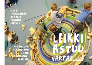 LEIKKI
ASTUU
VARPAILLLE
Ilkka
Tahvanainen
ja Saija
Turunen
(toim.)
Kokemuksia
VKK-Metron
leikin
kehittamis-
kaudesta
:
 