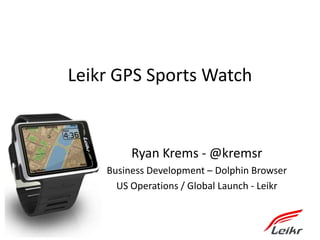 Leikr GPS Sports Watch
Ryan Krems - @kremsr
Business Development – Dolphin Browser
US Operations / Global Launch - Leikr
 