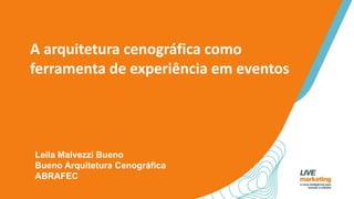 A arquitetura cenográfica como
ferramenta de experiência em eventos
Leila Malvezzi Bueno
Bueno Arquitetura Cenográfica
ABRAFEC
 