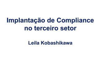 Implantação de Compliance
no terceiro setor
Leila Kobashikawa
 