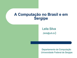 A Computação no Brasil e em Sergipe Leila Silva (leila@ufs.br ) Departamento de Computação  Universidade Federal de Sergipe 