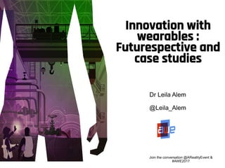 Join the conversation @ARealityEvent &
#AWE2017
Innovation with
wearables :
Futurespective and
case studies
Dr Leila Alem
@Leila_Alem
 