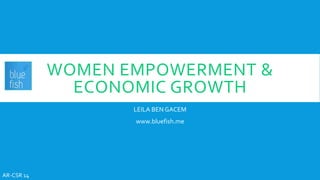 WOMEN EMPOWERMENT &
ECONOMIC GROWTH
LEILA BEN GACEM
www.bluefish.me
AR-CSR 14
 
