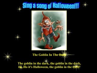 The Goblin In The Dark
The goblin in the dark, the goblin in the dark,
Hi, Ho it's Halloween, the goblin in the dark!
 