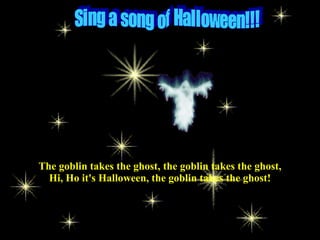 The goblin takes the ghost, the goblin takes the ghost,
Hi, Ho it's Halloween, the goblin takes the ghost!
 