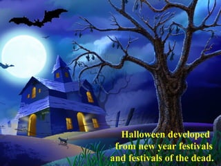 Halloween developed
from new year festivals
and festivals of the dead.
 