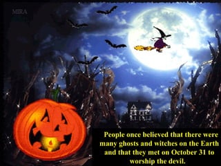 People once believed that there were
many ghosts and witches on the Earth
and that they met on October 31 to
worship the devil.  
 