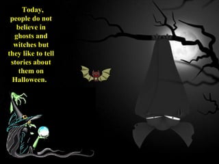 Today,
people do not
believe in
ghosts and
witches but
they like to tell
stories about
them on
Halloween.  
 