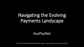 Navigating the Evolving
Payments Landscape
AusPayNet
APCA is now Australian Payments Network Limited - stay tuned for our new brand identity!
 